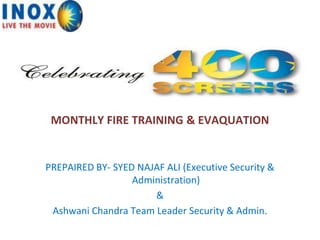 MONTHLY FIRE TRAINING & EVAQUATION
PREPAIRED BY- SYED NAJAF ALI (Executive Security &
Administration)
&
Ashwani Chandra Team Leader Security & Admin.
 