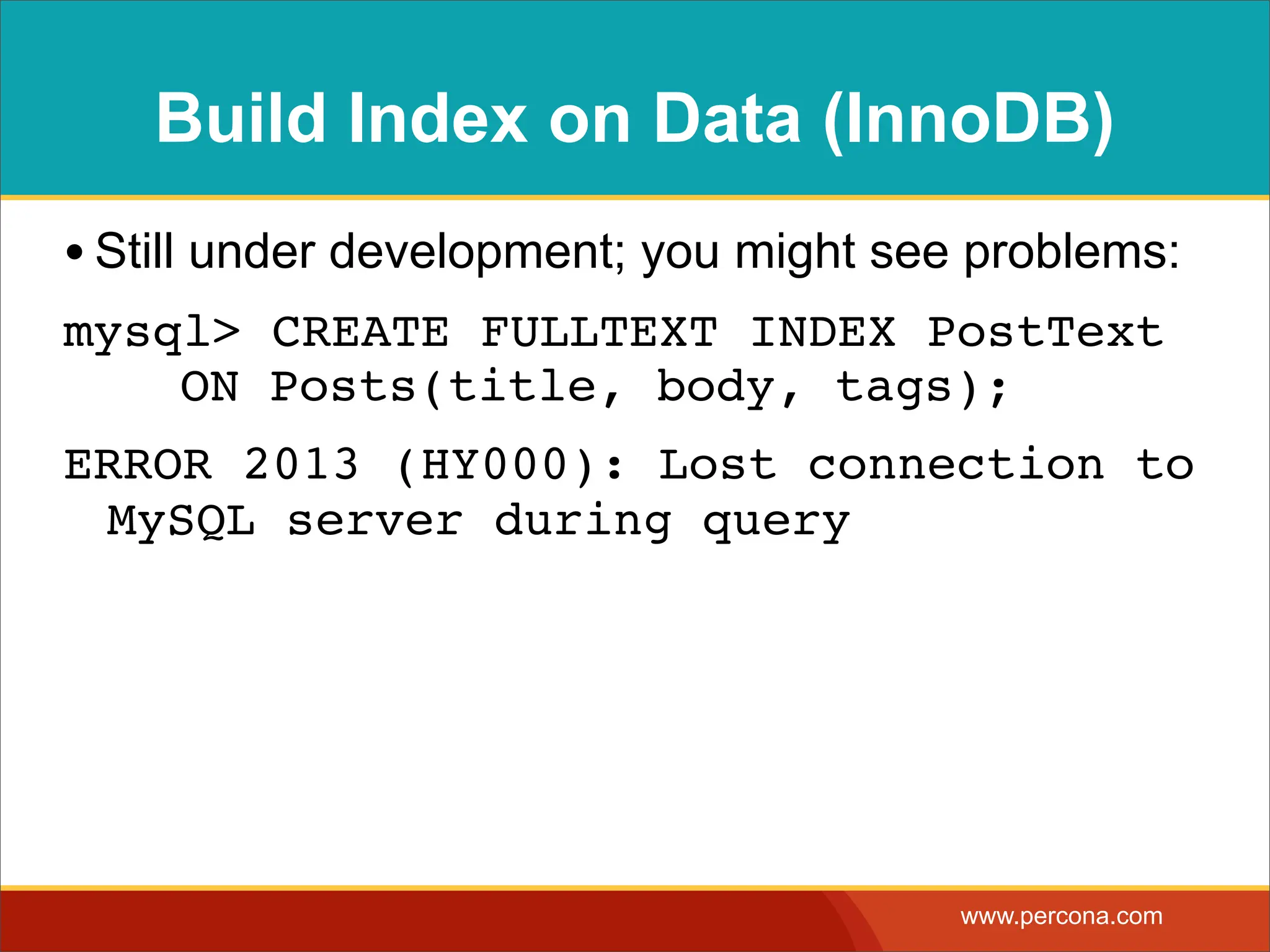 Build Index on Data (InnoDB) • Still under development; you might see problems: mysql> CREATE FULLTEXT INDEX PostText ! ON Posts(title, body, tags); ERROR 2013 (HY000): Lost connection to MySQL server during query www.percona.com 