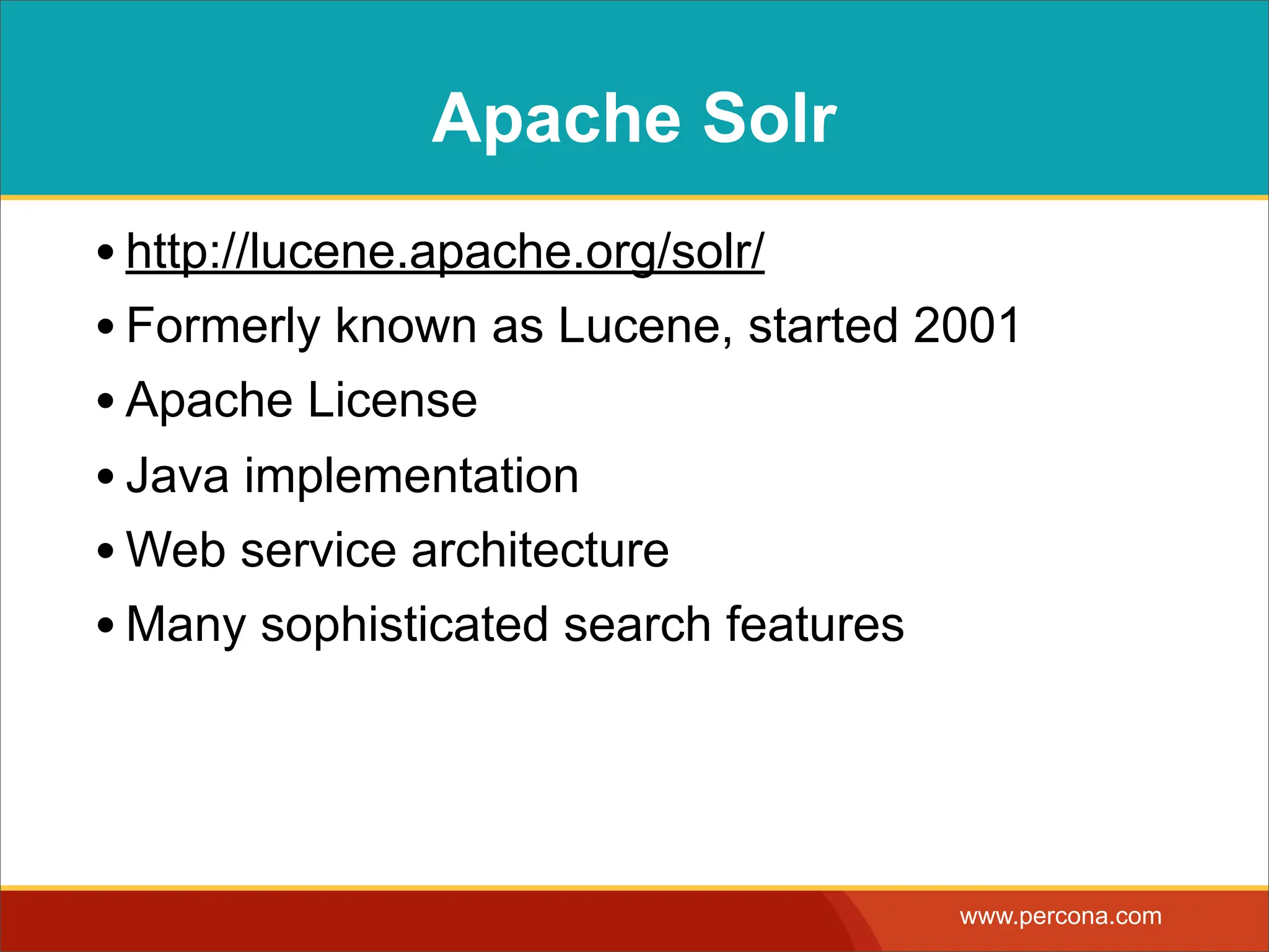 Apache Solr • http://lucene.apache.org/solr/ • Formerly known as Lucene, started 2001 • Apache License • Java implementation • Web service architecture • Many sophisticated search features www.percona.com 