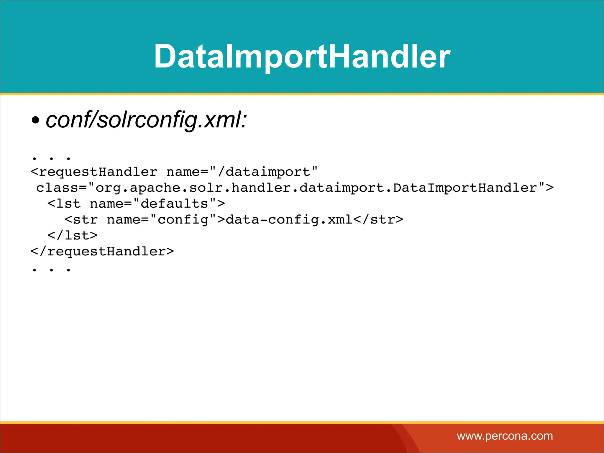 DataImportHandler • conf/solrconfig.xml: . . . <requestHandler name="/dataimport" class="org.apache.solr.handler.dataimport.DataImportHandler"> <lst name="defaults"> <str name="config">data-config.xml</str> </lst> </requestHandler> . . . www.percona.com 
