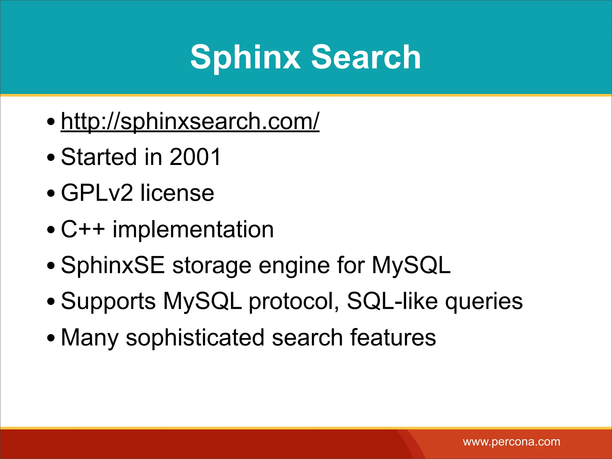 Sphinx Search • http://sphinxsearch.com/ • Started in 2001 • GPLv2 license • C++ implementation • SphinxSE storage engine for MySQL • Supports MySQL protocol, SQL-like queries • Many sophisticated search features www.percona.com 