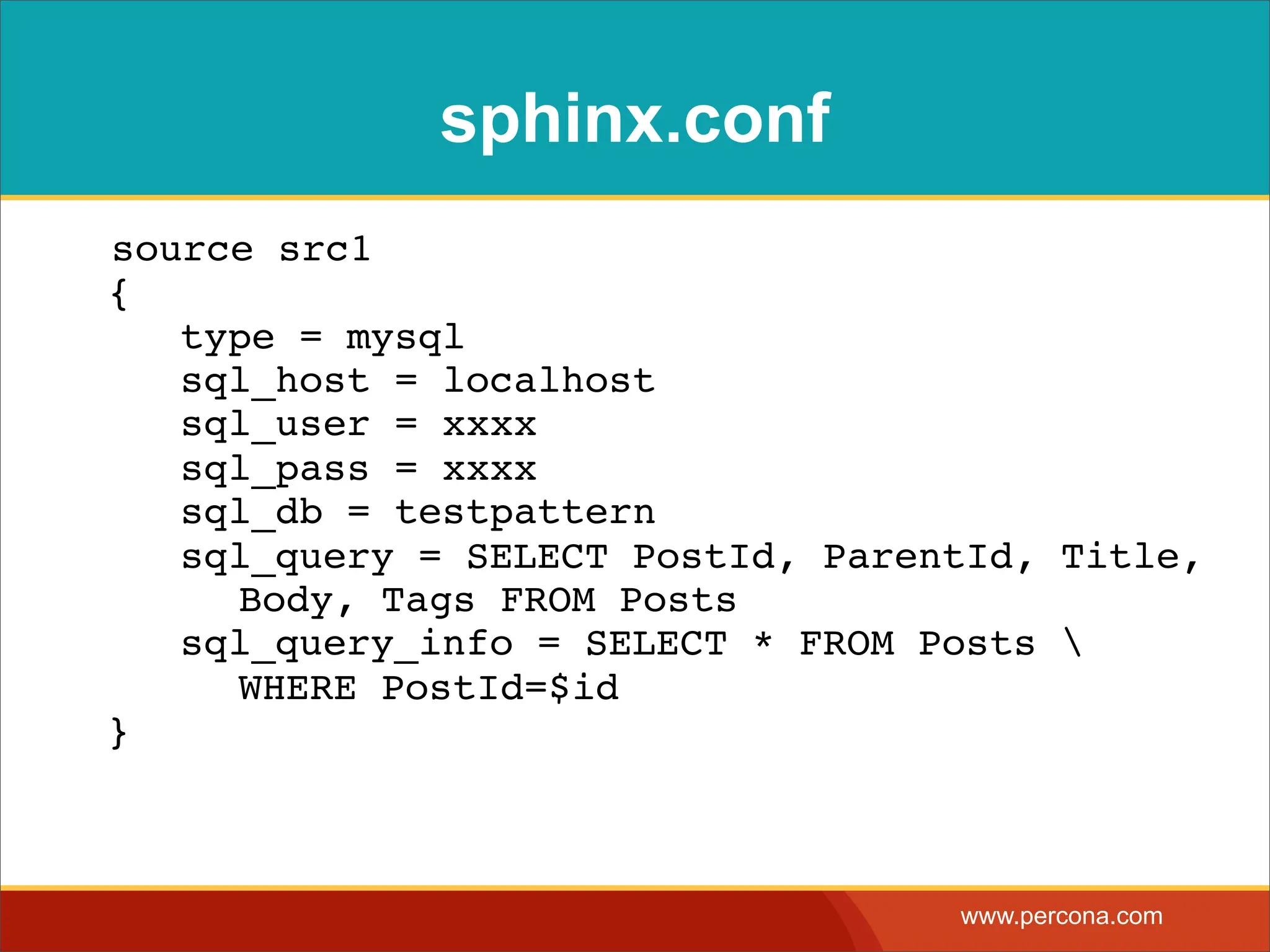sphinx.conf source src1 { ! type = mysql ! sql_host = localhost ! sql_user = xxxx ! sql_pass = xxxx ! sql_db = testpattern ! sql_query = SELECT PostId, ParentId, Title, ! ! Body, Tags FROM Posts ! sql_query_info = SELECT * FROM Posts ! ! WHERE PostId=$id } www.percona.com 