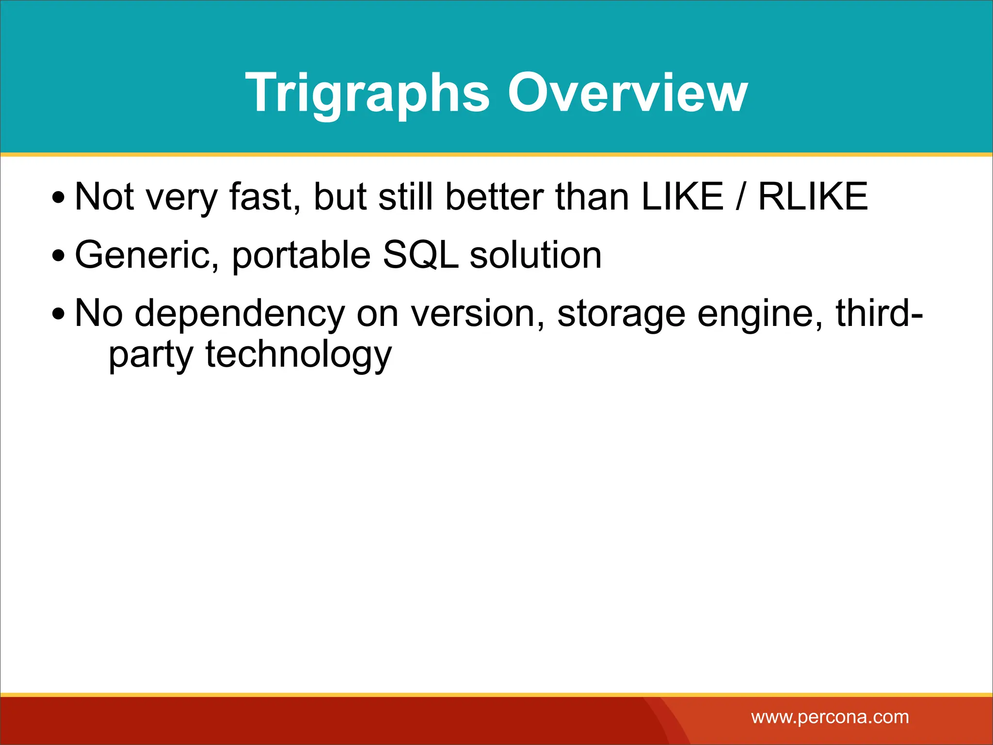 Trigraphs Overview • Not very fast, but still better than LIKE / RLIKE • Generic, portable SQL solution • No dependency on version, storage engine, third- party technology www.percona.com 