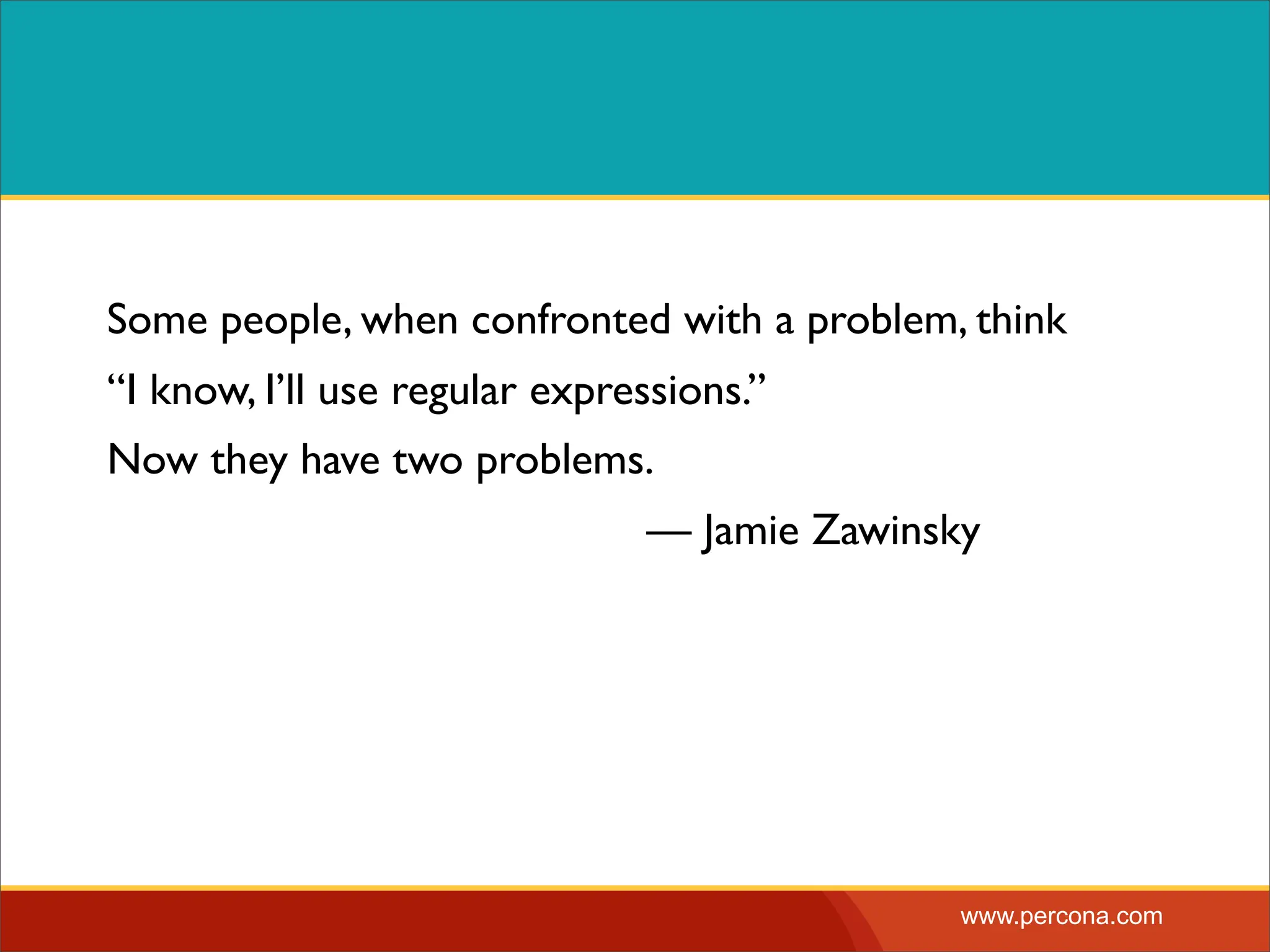 Some people, when confronted with a problem, think “I know, I’ll use regular expressions.” Now they have two problems. — Jamie Zawinsky www.percona.com 