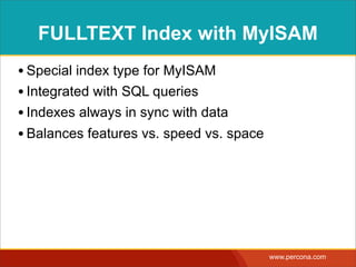 FULLTEXT Index with MyISAM
• Special index type for MyISAM
• Integrated with SQL queries
• Indexes always in sync with data
• Balances features vs. speed vs. space




                                          www.percona.com
 