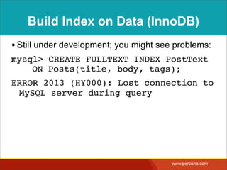Build Index on Data (InnoDB)
• Still under development; you might see problems:
mysql> CREATE FULLTEXT INDEX PostText
 ! ON Posts(title, body, tags);
ERROR 2013 (HY000): Lost connection to
 MySQL server during query




                                        www.percona.com
 