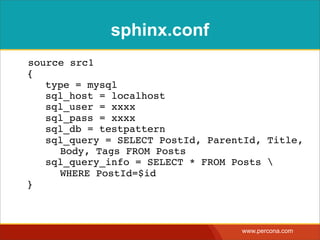 sphinx.conf
source src1
{
! type = mysql
! sql_host = localhost
! sql_user = xxxx
! sql_pass = xxxx
! sql_db = testpattern
! sql_query = SELECT PostId, ParentId, Title,
! ! Body, Tags FROM Posts
! sql_query_info = SELECT * FROM Posts 
! ! WHERE PostId=$id
}



                                   www.percona.com
 