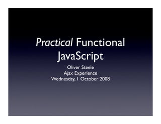 Practical Functional
     JavaScript
         Oliver Steele
       Ajax Experience
   Wednesday, 1 October 2008
 