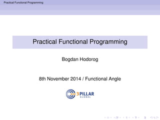 Practical Functional Programming 
Practical Functional Programming 
Bogdan Hodorog 
8th November 2014 / Functional Angle 
 