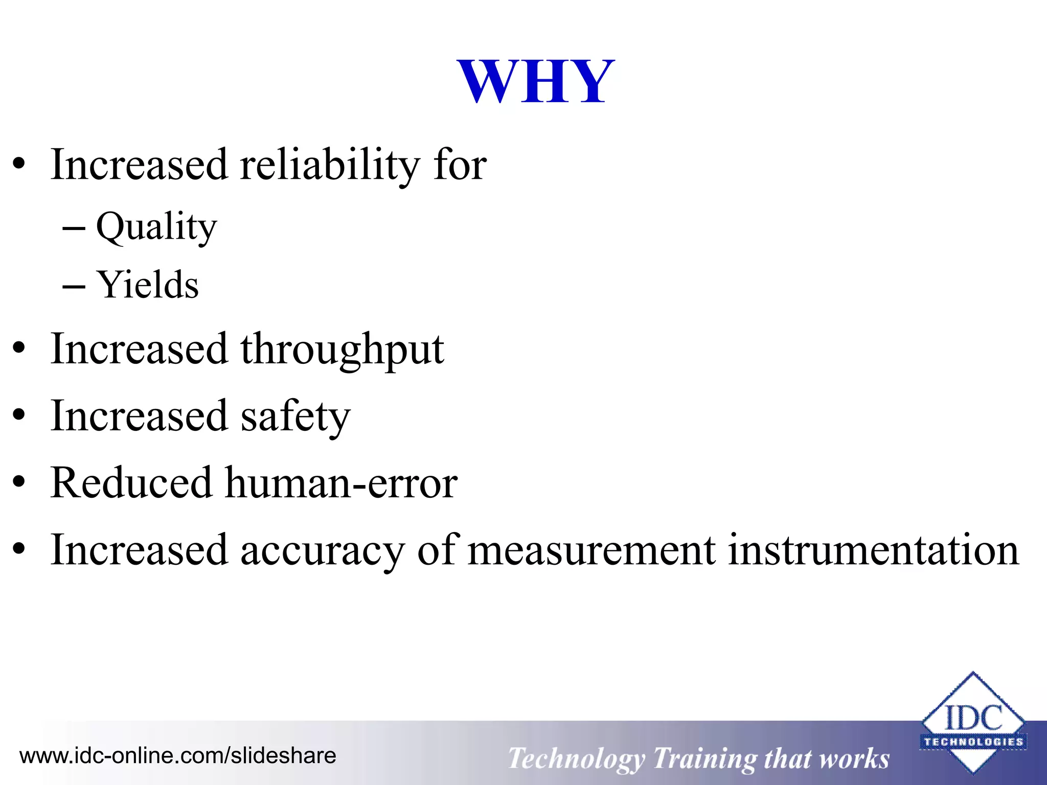 WHY 
• Increased reliability for 
– Quality 
– Yields 
• Increased throughput 
• Increased safety 
• Reduced human-error 
• Increased accuracy of measurement instrumentation 
www.idc-online.com/slideshare Technology Training that Works 
 