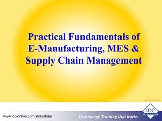 Practical Fundamentals of 
E-Manufacturing, MES & 
Supply Chain Management 
www.idc-online.com/slideshare Technology Training that Works 
 