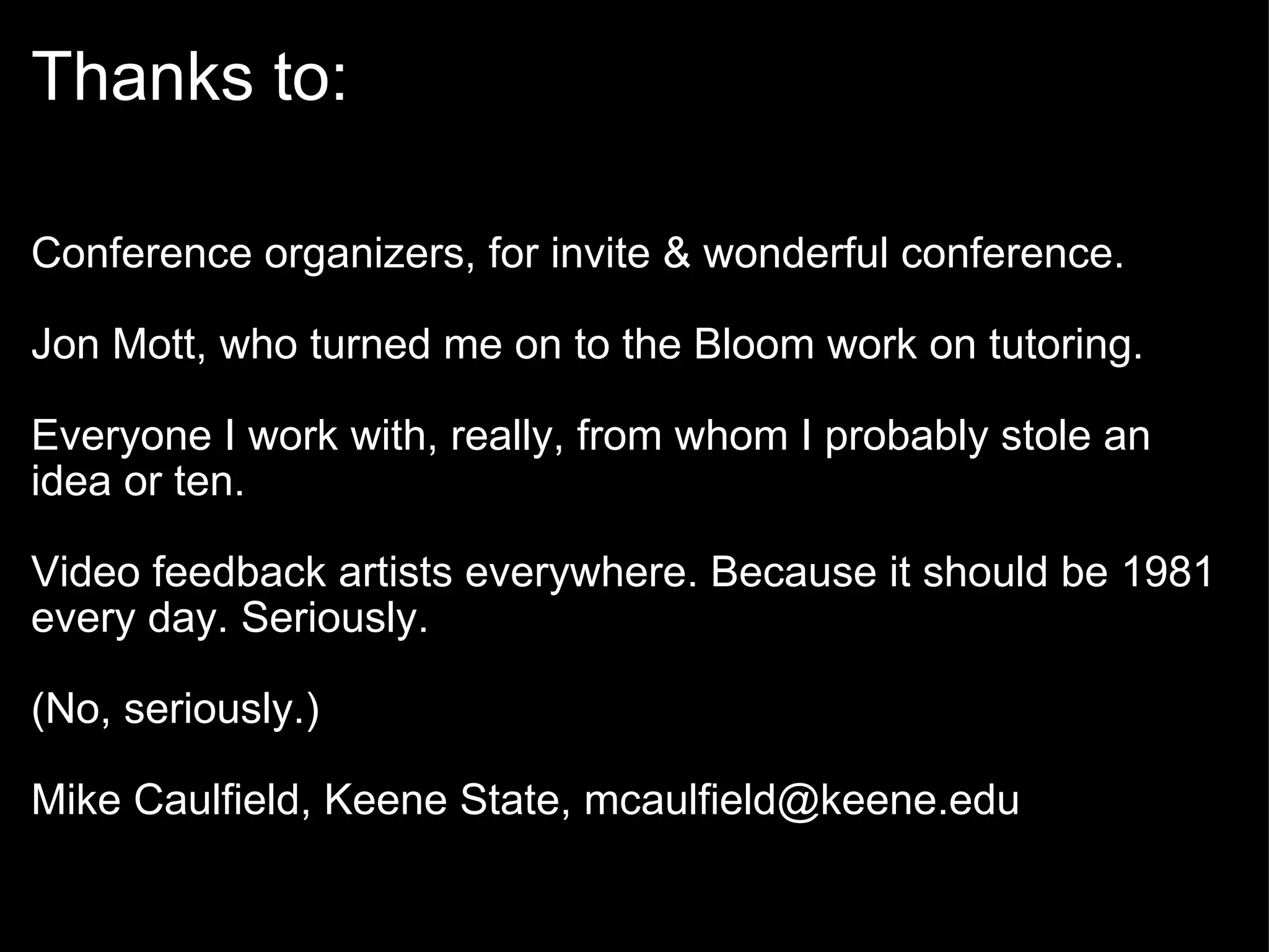 Thanks to: Conference organizers, for invite & wonderful conference. Jon Mott, who turned me on to the Bloom work on tutoring. Everyone I work with, really, from whom I probably stole an idea or ten. Video feedback artists everywhere. Because it should be 1981 every day. Seriously.  (No, seriously.) Mike Caulfield, Keene State, mcaulfield@keene.edu 