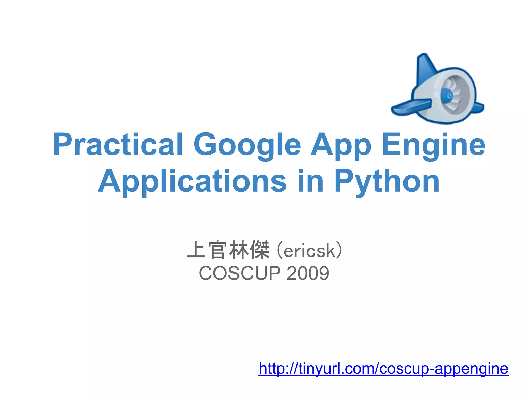 Practical Google App Engine Applications in Python 上官林傑 (ericsk) COSCUP 2009 http://tinyurl.com/coscup-appengine 