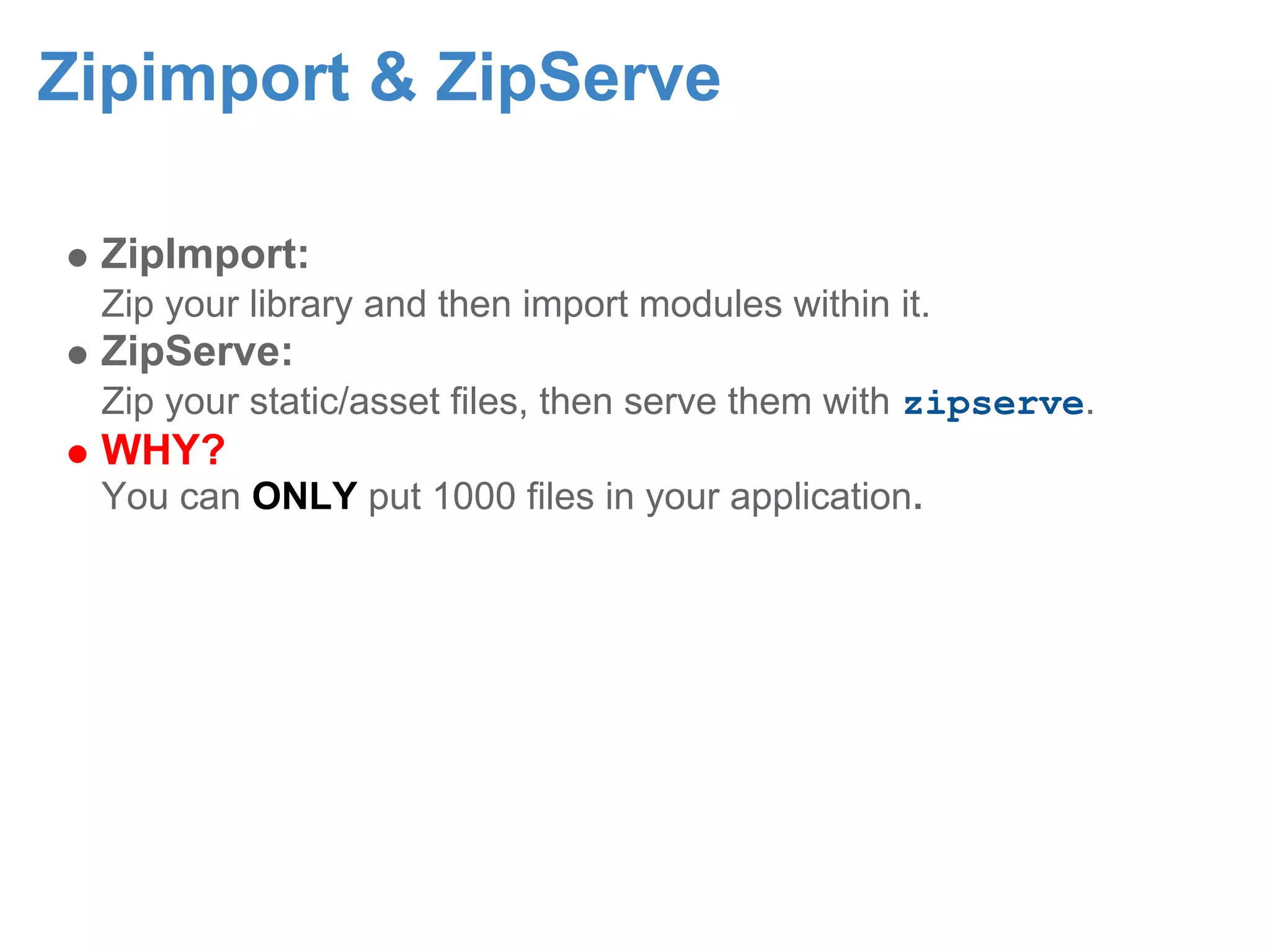Zipimport & ZipServe ZipImport: Zip your library and then import modules within it. ZipServe: Zip your static/asset files, then serve them with zipserve. WHY? You can ONLY put 1000 files in your application. 