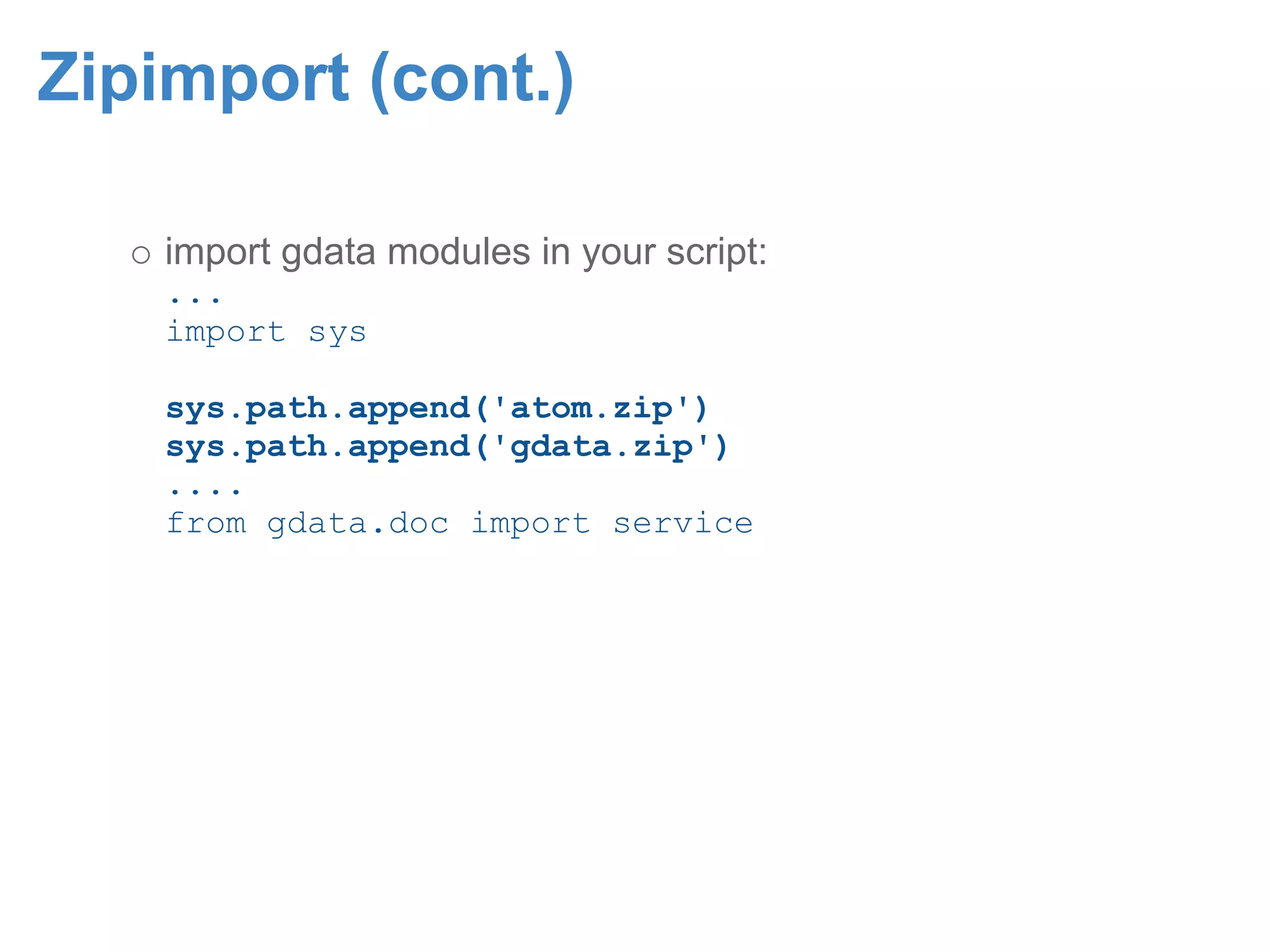 Zipimport (cont.) import gdata modules in your script: ... import sys sys.path.append('atom.zip') sys.path.append('gdata.zip') .... from gdata.doc import service 