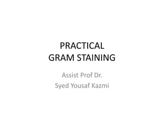 PRACTICAL
GRAM STAINING
Assist Prof Dr.
Syed Yousaf Kazmi
 