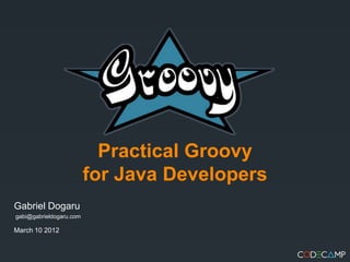 Practical Groovy
                         for Java Developers
Gabriel Dogaru
gabi@gabrieldogaru.com

March 10 2012
 