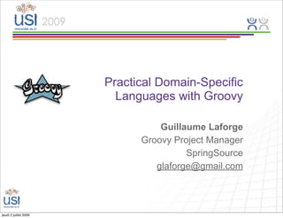 Practical Domain-Specific
                         Languages with Groovy

                                 Guillaume Laforge
                             Groovy Project Manager
                                       SpringSource
                                glaforge@gmail.com




jeudi 2 juillet 2009
 
