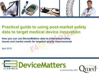 Practical guide to using post-market safety
data to target medical device innovation
How you can use DeviceMatters data to understand safety
issues and market needs for targeted quality improvements
April 2012

1

 