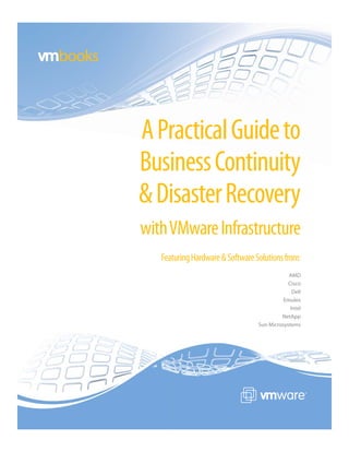 books



        A Practical Guide to
        Business Continuity
        & Disaster Recovery
        with VMware Infrastructure
           Featuring Hardware & Software Solutions from:
                                                      AMD
                                                      Cisco
                                                        Dell
                                                    Emulex
                                                       Intel
                                                   NetApp
                                          Sun Microsystems
 