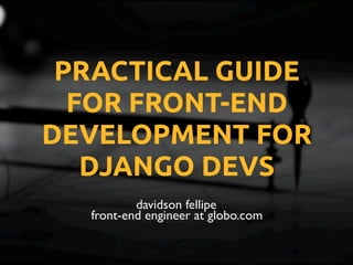 davidson fellipe
front-end engineer at globo.com
PRACTICAL GUIDE
FOR FRONT-END
DEVELOPMENT FOR
DJANGO DEVS
 