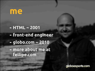 - HTML ~ 2001
- front-end engineer
- globo.com ~ 2010
- more about me at
fellipe.com
me
 