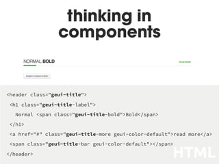 thinking in
components
<header class="geui-title">
<h1 class="geui-title-label">
Normal <span class="geui-title-bold">Bold</span>
</h1>
<a href="#" class="geui-title-more geui-color-default">read more</a>
<span class="geui-title-bar geui-color-default"></span>
</header> HTML
 