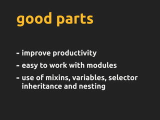 good parts
- improve productivity
- easy to work with modules
- use of mixins, variables, selector
inheritance and nesting
 