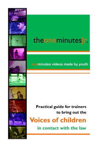 theoneminutesJr.
theoneminutesJr.
one
Jr
oneminutes videos made by youth

Practical guide for trainers
to bring out the

Voices of children
in contact with the law

 