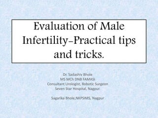 Evaluation of Male
Infertility-Practical tips
and tricks.
Dr. Sadashiv Bhole
MS MCh DNB FAMASI
Consultant Urologist, Robotic Surgeon
Seven Star Hospital, Nagpur.
Sagarika Bhole,NKPSIMS, Nagpur
 
