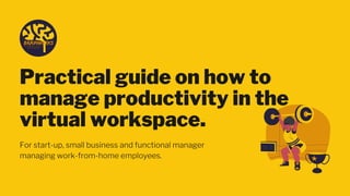 Practical guide on how to
manage productivity in the
virtual workspace.
For start-up, small business and functional manager
managing work-from-home employees.
 