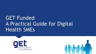 GET Funded
A Practical Guide for Digital
Health SMEs
 