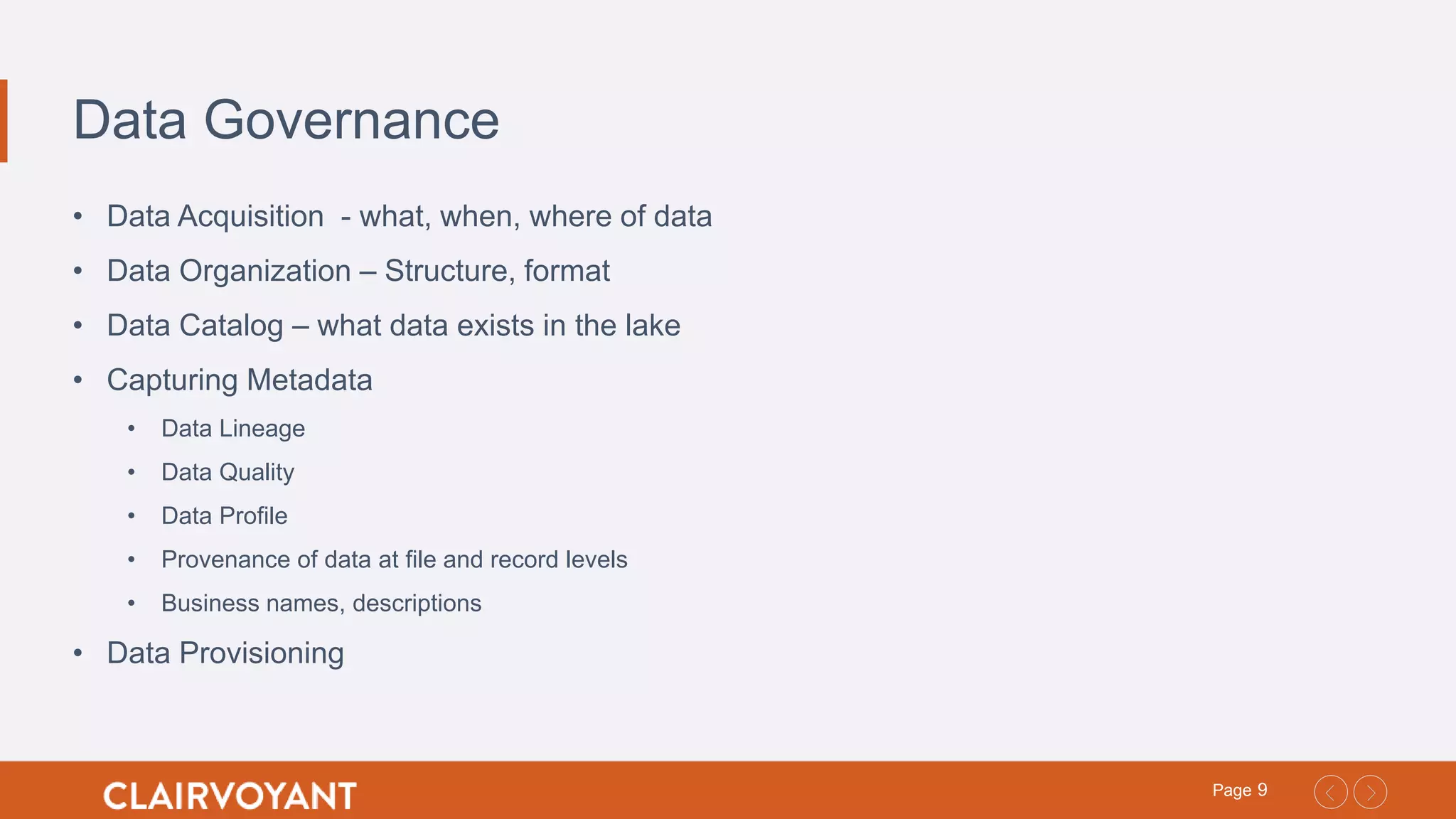 9Page
Data Governance
• Data Acquisition - what, when, where of data
• Data Organization – Structure, format
• Data Catalog – what data exists in the lake
• Capturing Metadata
• Data Lineage
• Data Quality
• Data Profile
• Provenance of data at file and record levels
• Business names, descriptions
• Data Provisioning
 