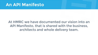 An API Manifesto
At HMRC we have documented our vision into an
API Manifesto, that is shared with the business,
architects and whole delivery team.
 