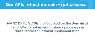 Our APIs reflect domain - not process
HMRC Digital’s APIs are focussed on the domain at
hand. We do not reflect business processes as
these represent internal implementation.
 