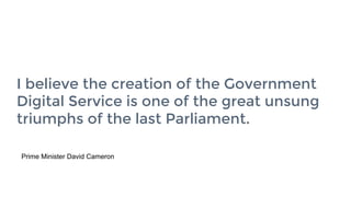 2
I believe the creation of the Government
Digital Service is one of the great unsung
triumphs of the last Parliament.
Prime Minister David Cameron
 