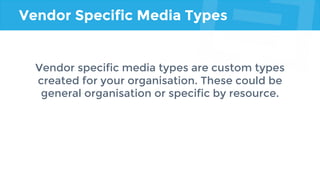 Vendor Specific Media Types
Vendor specific media types are custom types
created for your organisation. These could be
general organisation or specific by resource.
 