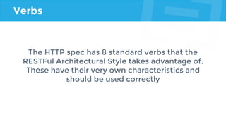 Verbs
The HTTP spec has 8 standard verbs that the
RESTFul Architectural Style takes advantage of.
These have their very own characteristics and
should be used correctly
 