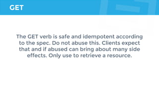GET
The GET verb is safe and idempotent according
to the spec. Do not abuse this. Clients expect
that and if abused can bring about many side
effects. Only use to retrieve a resource.
 