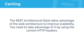 Caching
The REST Architectural Style takes advantage
of the web architecture to improve scalability.
You need to take advantage of it by using the
correct HTTP headers.
 
