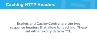Caching HTTP Headers
Expires and Cache-Control are the two
response headers that allow for caching. These
set either expiry date or TTL.
 
