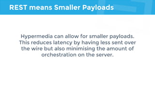REST means Smaller Payloads
Hypermedia can allow for smaller payloads.
This reduces latency by having less sent over
the wire but also minimising the amount of
orchestration on the server.
 