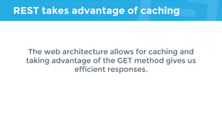 REST takes advantage of caching
The web architecture allows for caching and
taking advantage of the GET method gives us
efficient responses.
 