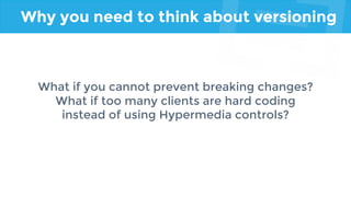 Why you need to think about versioning
What if you cannot prevent breaking changes?
What if too many clients are hard coding
instead of using Hypermedia controls?
 