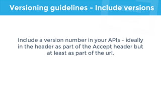 Versioning guidelines - Include versions
Include a version number in your APIs - ideally
in the header as part of the Accept header but
at least as part of the url.
 