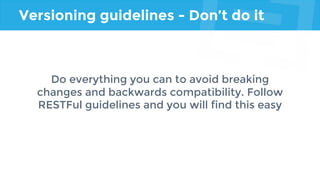 Versioning guidelines - Don’t do it
Do everything you can to avoid breaking
changes and backwards compatibility. Follow
RESTFul guidelines and you will find this easy
 