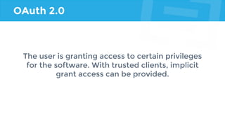 OAuth 2.0
The user is granting access to certain privileges
for the software. With trusted clients, implicit
grant access can be provided.
 