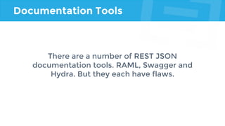 Documentation Tools
There are a number of REST JSON
documentation tools. RAML, Swagger and
Hydra. But they each have flaws.
 