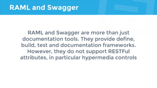 RAML and Swagger
RAML and Swagger are more than just
documentation tools. They provide define,
build, test and documentation frameworks.
However, they do not support RESTFul
attributes, in particular hypermedia controls
 