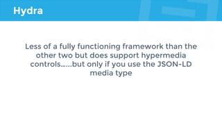 Hydra
Less of a fully functioning framework than the
other two but does support hypermedia
controls…...but only if you use the JSON-LD
media type
 